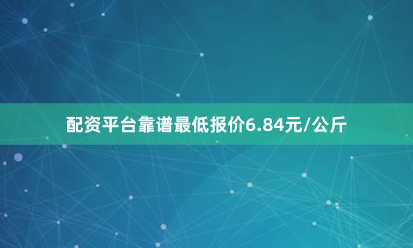 配资平台靠谱最低报价6.84元/公斤