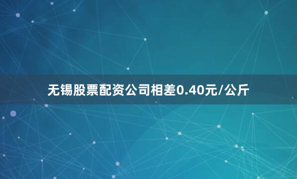 无锡股票配资公司相差0.40元/公斤