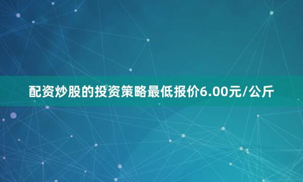 配资炒股的投资策略最低报价6.00元/公斤