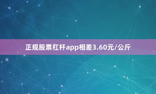正规股票杠杆app相差3.60元/公斤