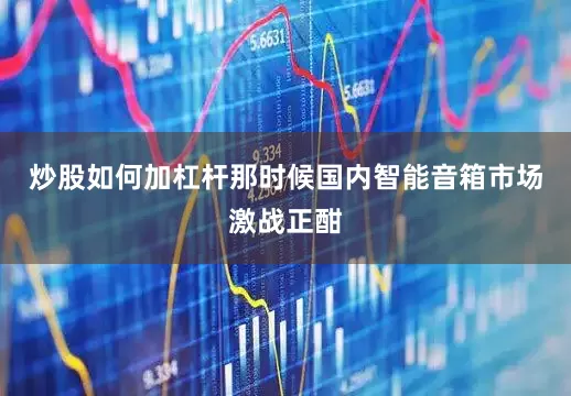 炒股如何加杠杆　　那时候国内智能音箱市场激战正酣