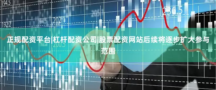 正规配资平台|杠杆配资公司|股票配资网站后续将逐步扩大参与范围