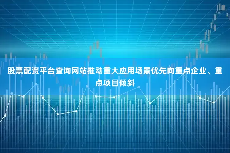 股票配资平台查询网站推动重大应用场景优先向重点企业、重点项目倾斜