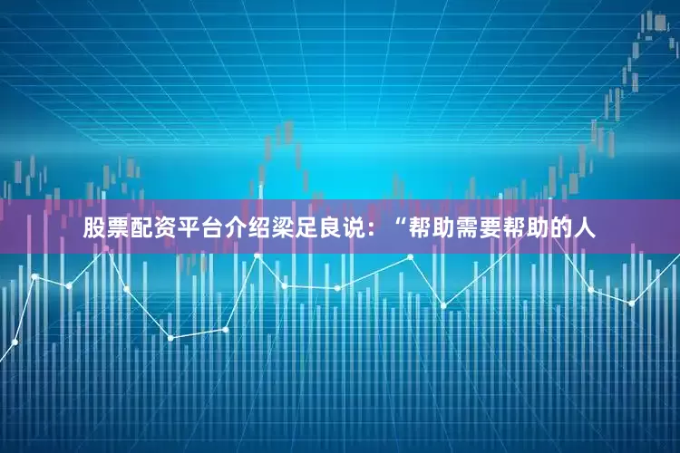 股票配资平台介绍梁足良说：“帮助需要帮助的人