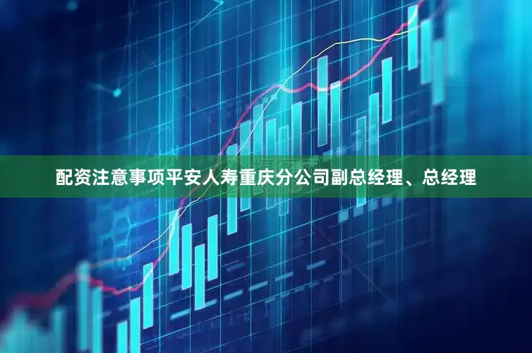 配资注意事项平安人寿重庆分公司副总经理、总经理