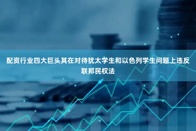 配资行业四大巨头其在对待犹太学生和以色列学生问题上违反联邦民权法