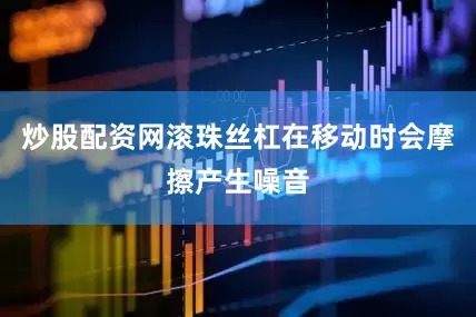 炒股配资网滚珠丝杠在移动时会摩擦产生噪音
