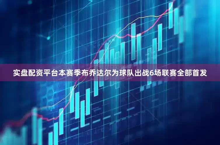 实盘配资平台本赛季布乔达尔为球队出战6场联赛全部首发