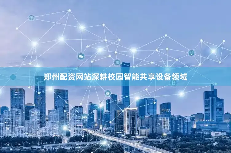 郑州配资网站深耕校园智能共享设备领域