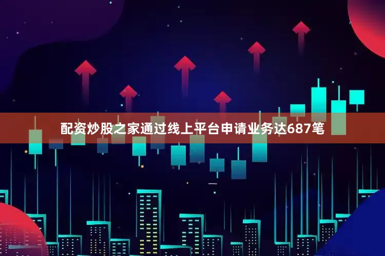 配资炒股之家通过线上平台申请业务达687笔