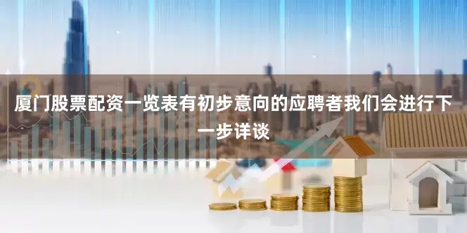 厦门股票配资一览表有初步意向的应聘者我们会进行下一步详谈