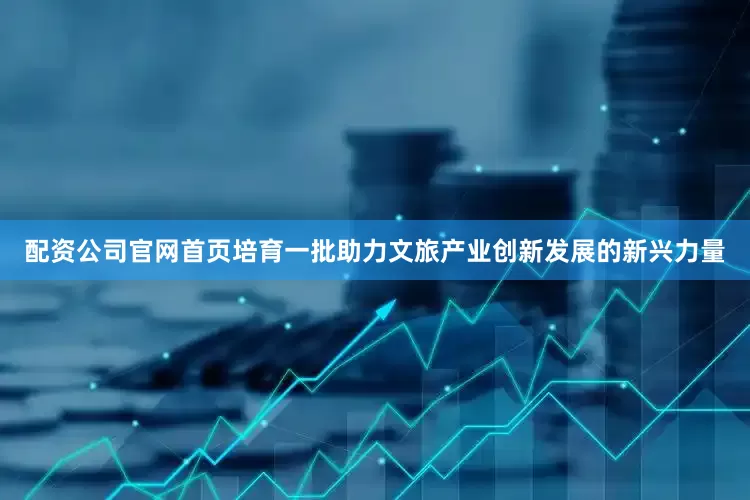 配资公司官网首页培育一批助力文旅产业创新发展的新兴力量