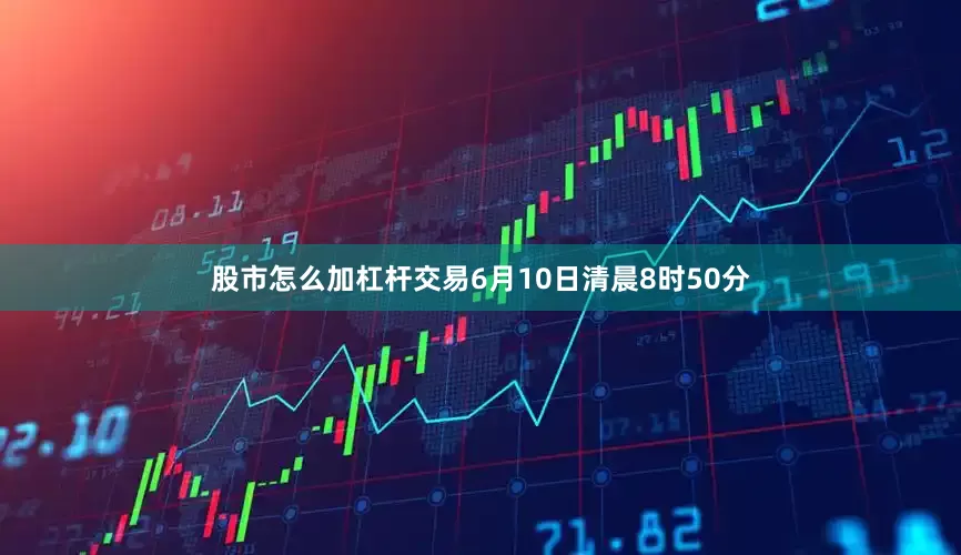 股市怎么加杠杆交易6月10日清晨8时50分