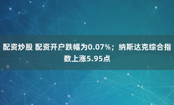 配资炒股 配资开户跌幅为0.07%；纳斯达克综合指数上涨5.95点