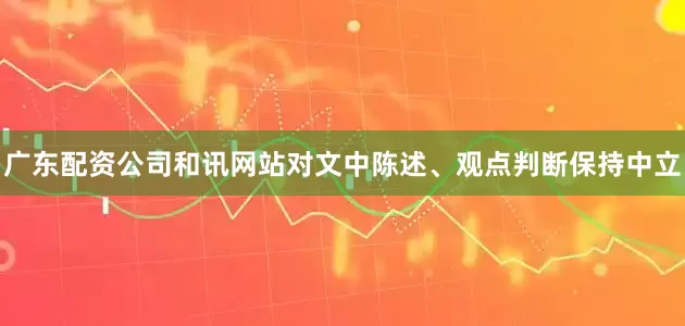 广东配资公司和讯网站对文中陈述、观点判断保持中立