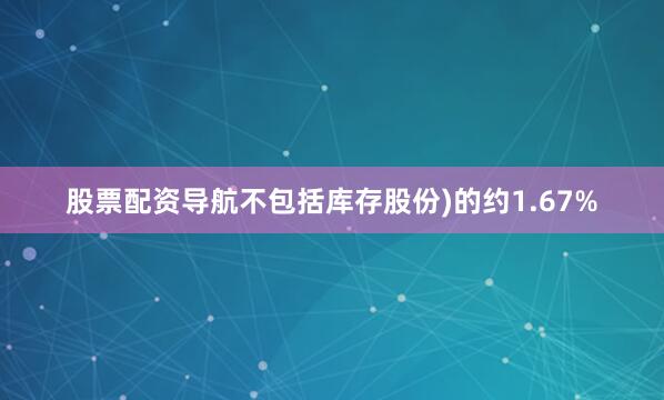 股票配资导航不包括库存股份)的约1.67%