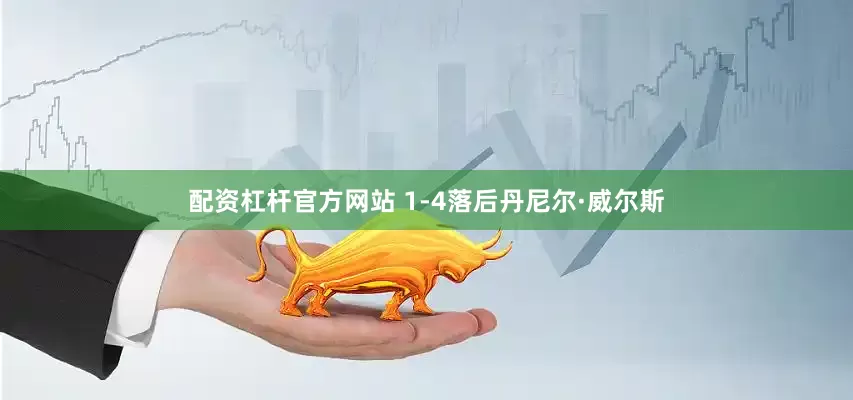 配资杠杆官方网站 1-4落后丹尼尔·威尔斯
