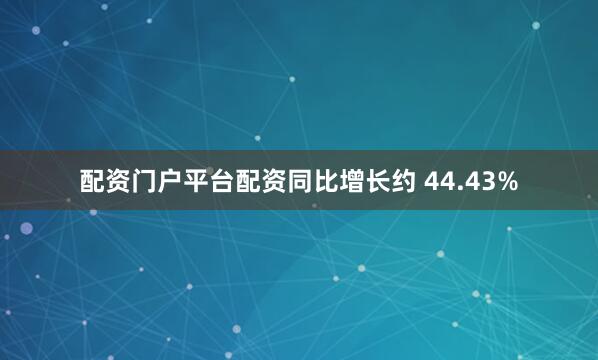 配资门户平台配资同比增长约 44.43%