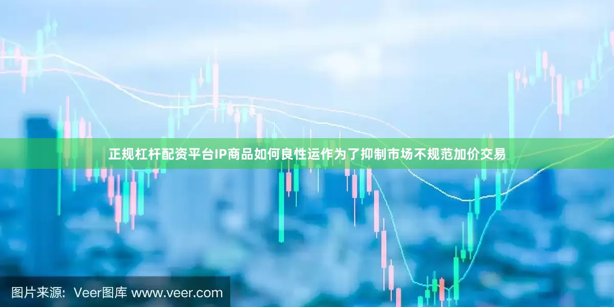 正规杠杆配资平台IP商品如何良性运作为了抑制市场不规范加价交易