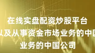 在线实盘配资炒股平台开户以及从事资金市场业务的中国公司