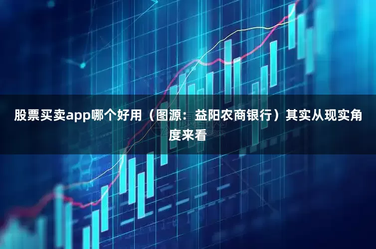 股票买卖app哪个好用（图源：益阳农商银行）　　其实从现实角度来看