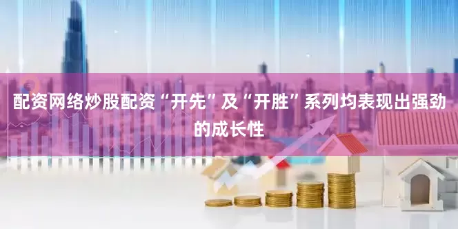 配资网络炒股配资“开先”及“开胜”系列均表现出强劲的成长性