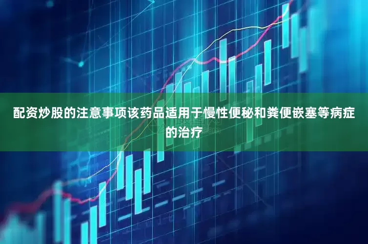 配资炒股的注意事项该药品适用于慢性便秘和粪便嵌塞等病症的治疗