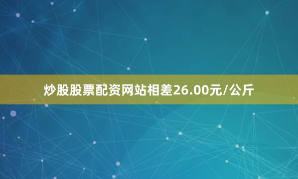 炒股股票配资网站相差26.00元/公斤