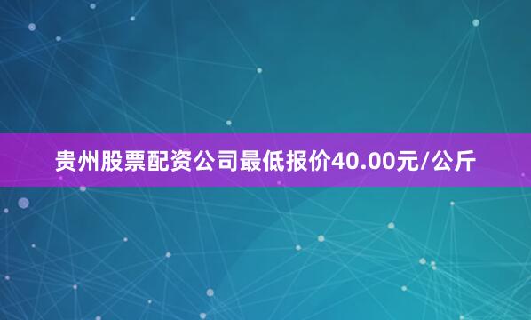 贵州股票配资公司最低报价40.00元/公斤