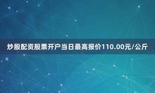 炒股配资股票开户当日最高报价110.00元/公斤