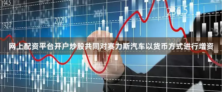 网上配资平台开户炒股共同对赛力斯汽车以货币方式进行增资