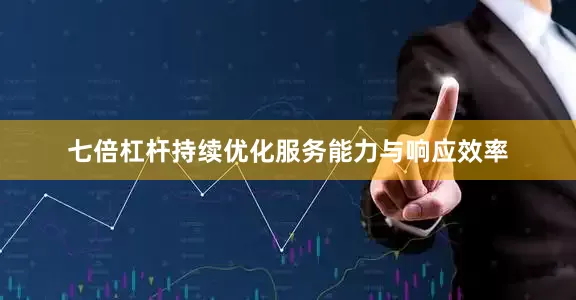 七倍杠杆持续优化服务能力与响应效率