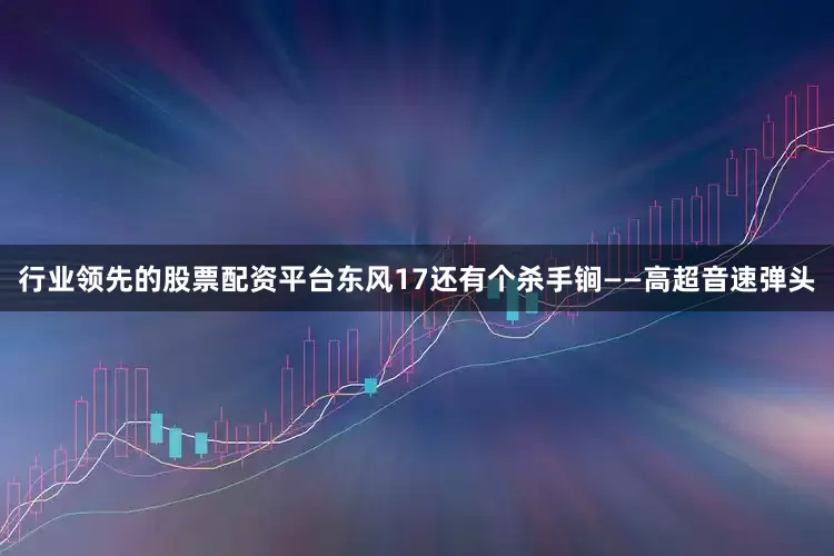 行业领先的股票配资平台东风17还有个杀手锏——高超音速弹头