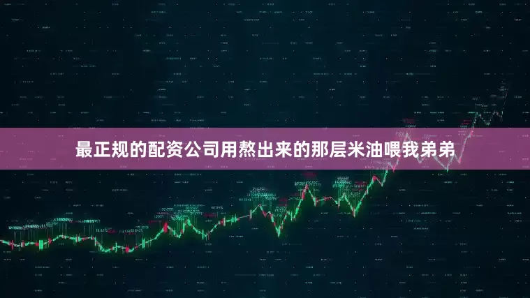 最正规的配资公司用熬出来的那层米油喂我弟弟