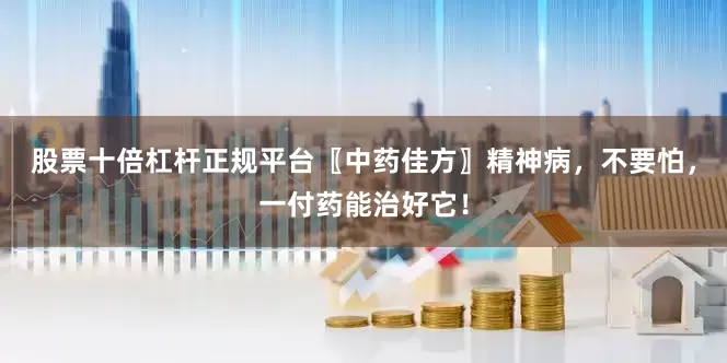 股票十倍杠杆正规平台〖中药佳方〗精神病，不要怕，一付药能治好它！