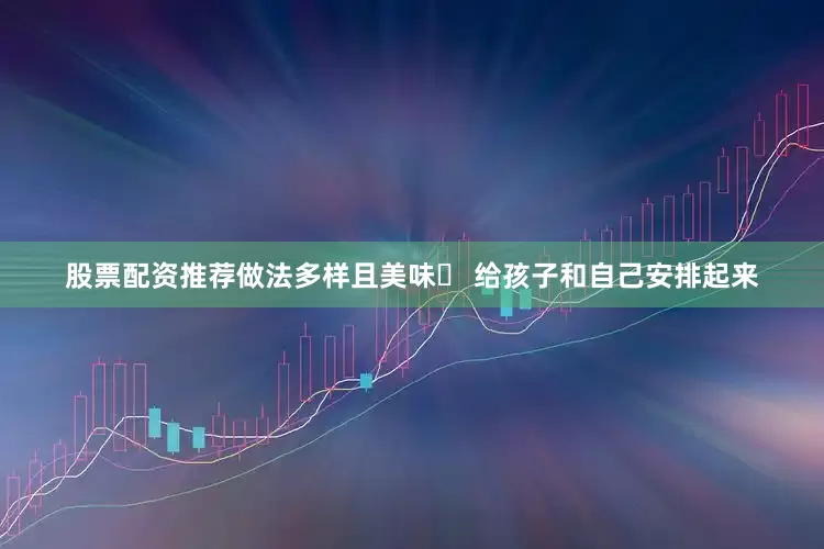 股票配资推荐做法多样且美味✨ 给孩子和自己安排起来