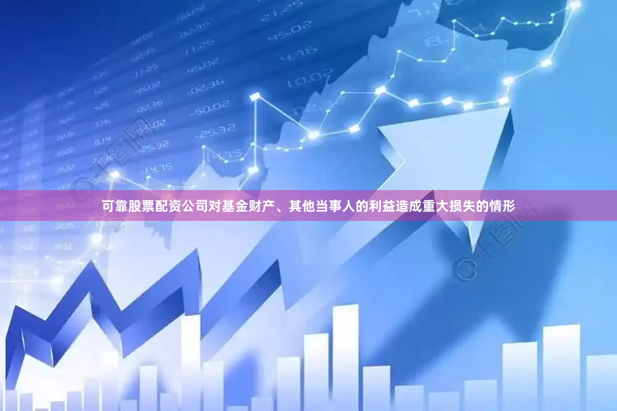 可靠股票配资公司对基金财产、其他当事人的利益造成重大损失的情形