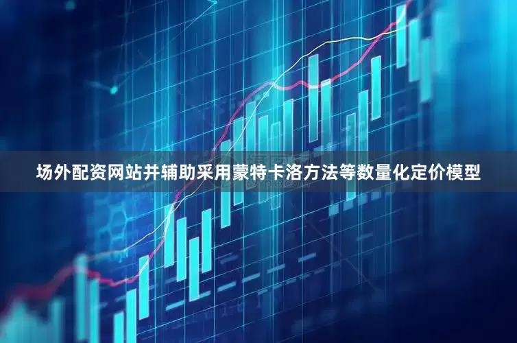 场外配资网站并辅助采用蒙特卡洛方法等数量化定价模型