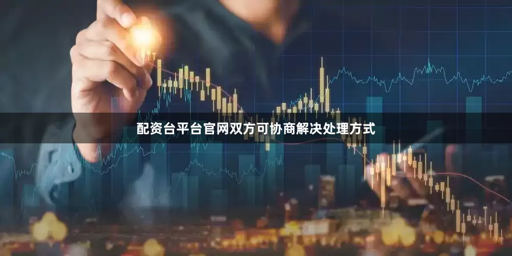 配资台平台官网双方可协商解决处理方式