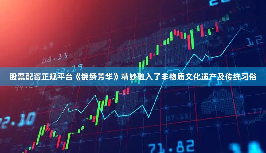 股票配资正规平台《锦绣芳华》精妙融入了非物质文化遗产及传统习俗