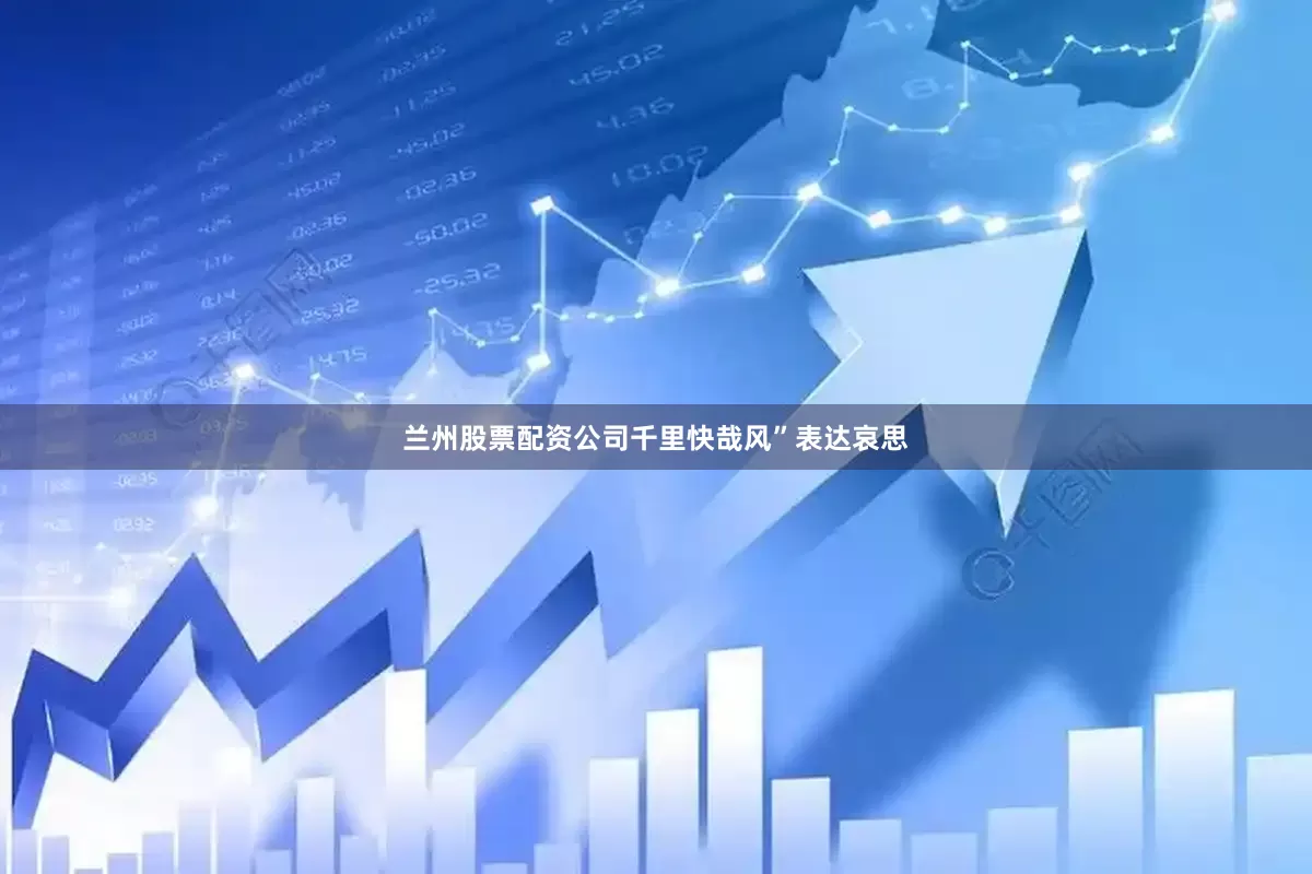兰州股票配资公司千里快哉风”表达哀思