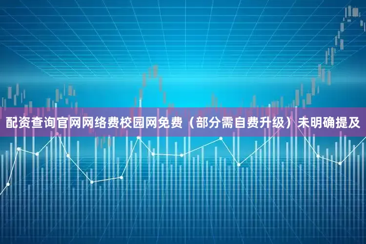 配资查询官网网络费校园网免费（部分需自费升级）未明确提及
