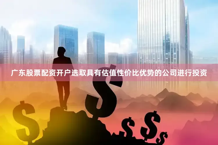 广东股票配资开户选取具有估值性价比优势的公司进行投资