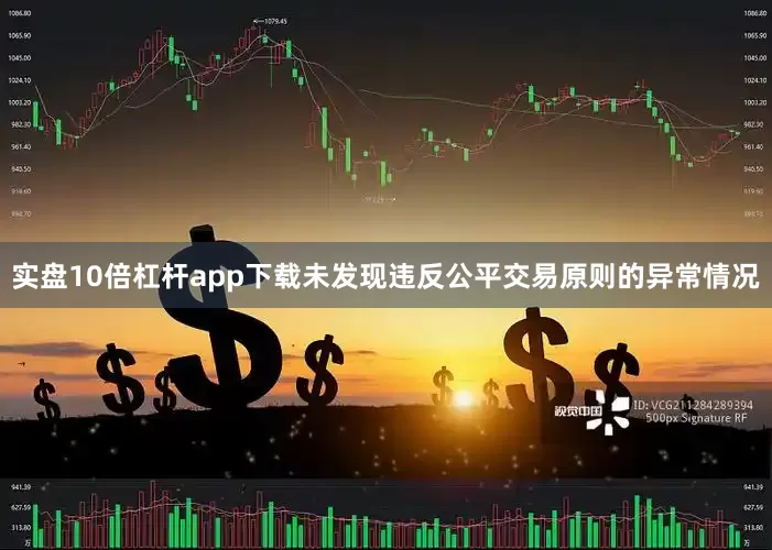 实盘10倍杠杆app下载未发现违反公平交易原则的异常情况