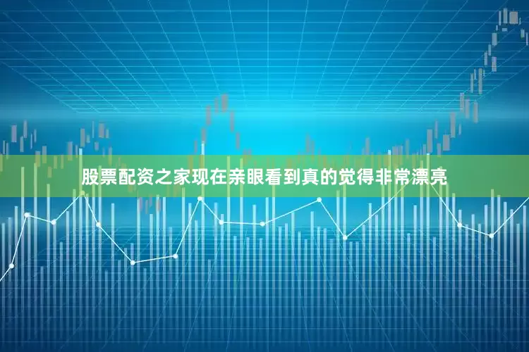 股票配资之家现在亲眼看到真的觉得非常漂亮