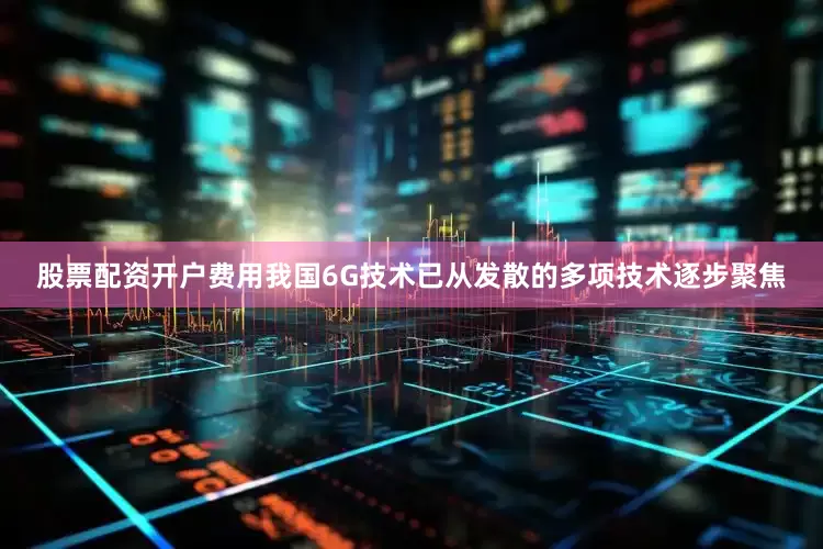 股票配资开户费用我国6G技术已从发散的多项技术逐步聚焦