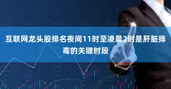 互联网龙头股排名夜间11时至凌晨2时是肝脏排毒的关键时段