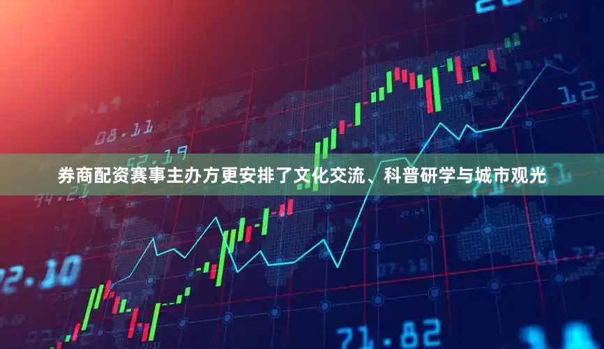 券商配资赛事主办方更安排了文化交流、科普研学与城市观光
