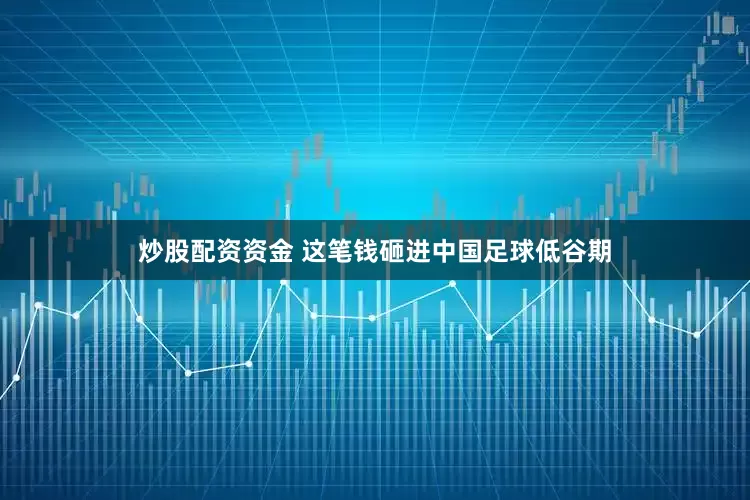 炒股配资资金 这笔钱砸进中国足球低谷期