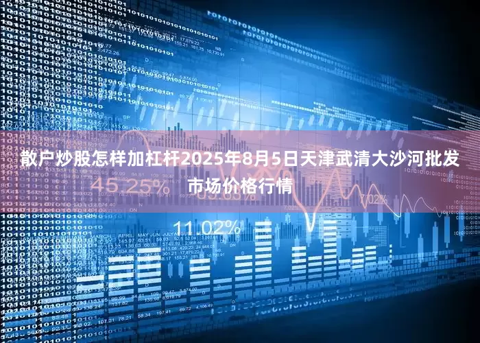 散户炒股怎样加杠杆2025年8月5日天津武清大沙河批发市场价格行情